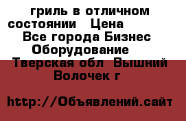 гриль в отличном состоянии › Цена ­ 20 000 - Все города Бизнес » Оборудование   . Тверская обл.,Вышний Волочек г.